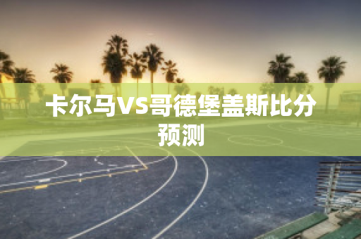 卡尔马VS哥德堡盖斯比分预测