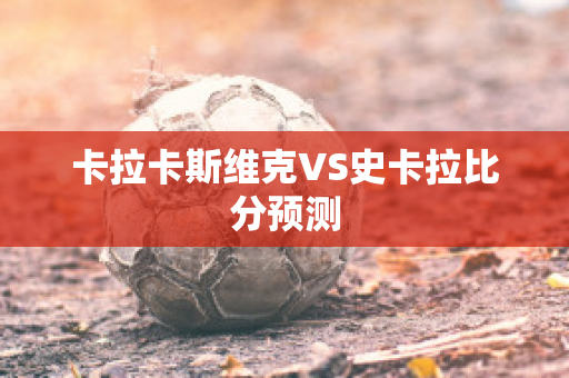 卡拉卡斯维克VS史卡拉比分预测