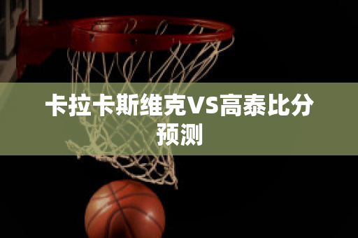 卡拉卡斯维克VS高泰比分预测