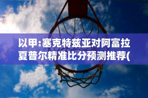 以甲:塞克特兹亚对阿富拉夏普尔精准比分预测推荐(阿特克塞克斯)