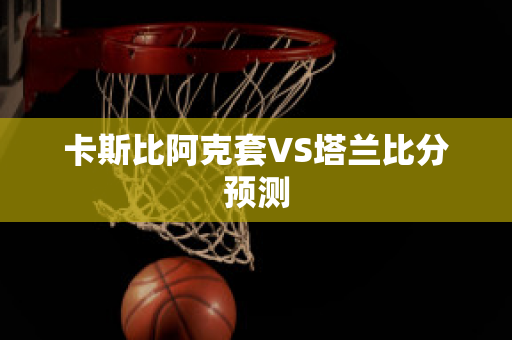 卡斯比阿克套VS塔兰比分预测