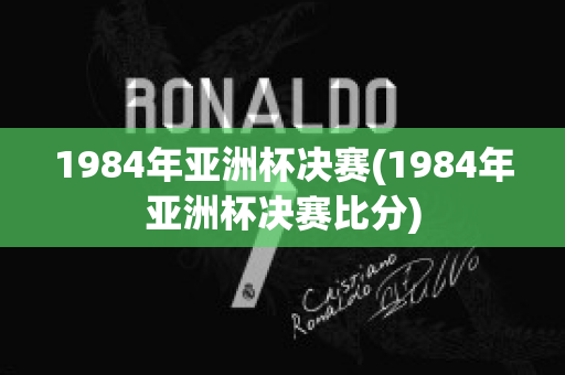 1984年亚洲杯决赛(1984年亚洲杯决赛比分)