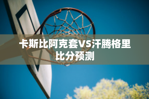 卡斯比阿克套VS汗腾格里比分预测