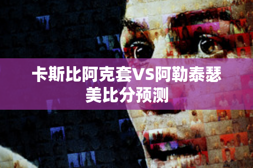 卡斯比阿克套VS阿勒泰瑟美比分预测