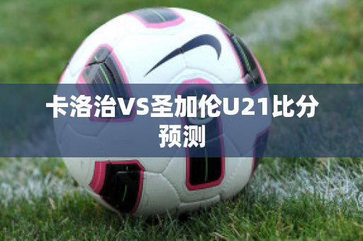 卡洛治VS圣加伦U21比分预测