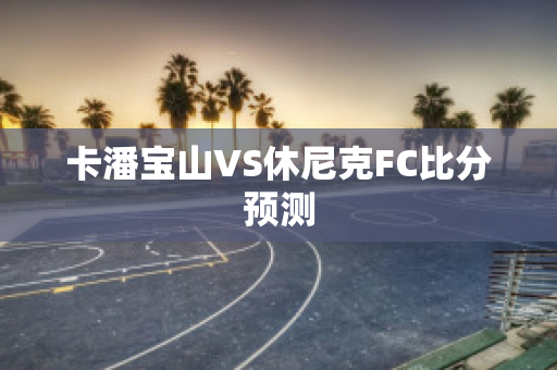 卡潘宝山VS休尼克FC比分预测