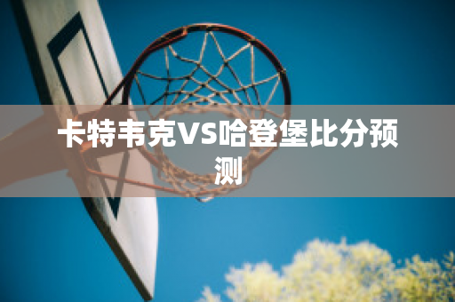 卡特韦克VS哈登堡比分预测