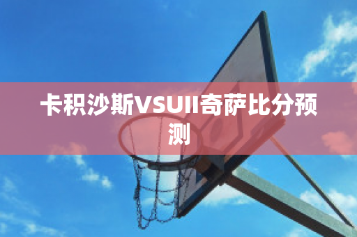 卡积沙斯VSUII奇萨比分预测