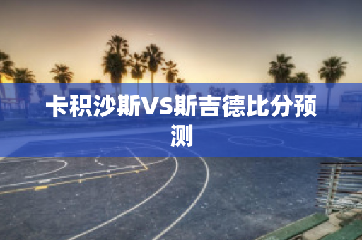 卡积沙斯VS斯吉德比分预测