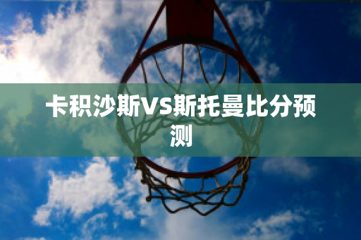 卡积沙斯VS斯托曼比分预测