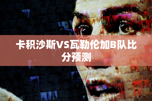 卡积沙斯VS瓦勒伦加B队比分预测