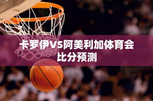 卡罗伊VS阿美利加体育会比分预测