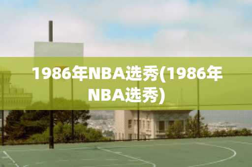 1986年NBA选秀(1986年NBA选秀)