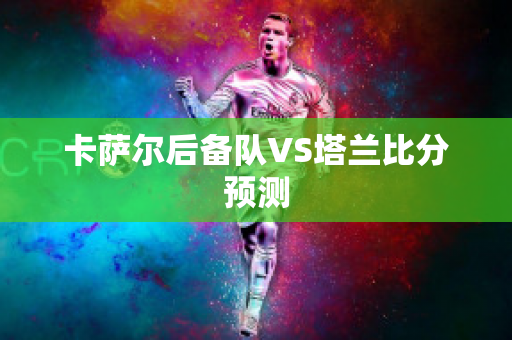 卡萨尔后备队VS塔兰比分预测