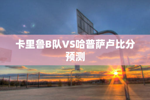 卡里鲁B队VS哈普萨卢比分预测