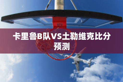 卡里鲁B队VS土勒维克比分预测