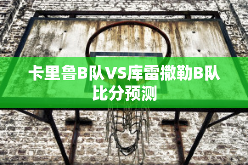 卡里鲁B队VS库雷撒勒B队比分预测