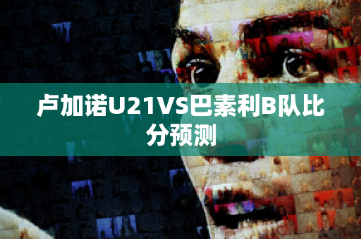 卢加诺U21VS巴素利B队比分预测