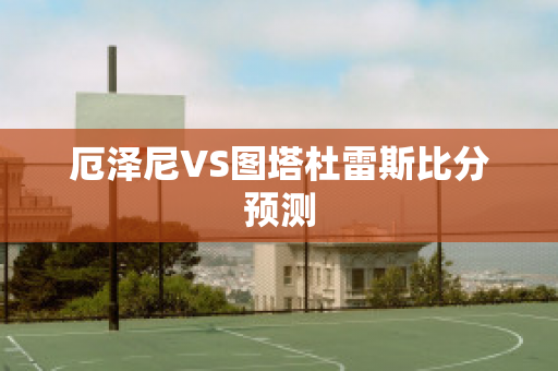 厄泽尼VS图塔杜雷斯比分预测