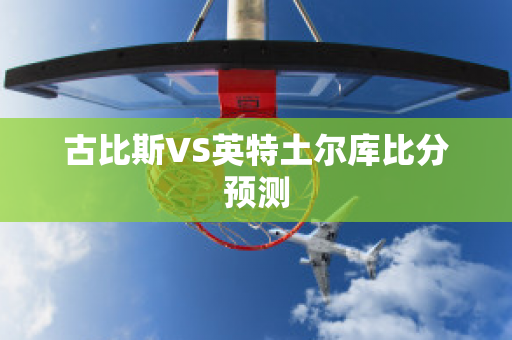 古比斯VS英特土尔库比分预测