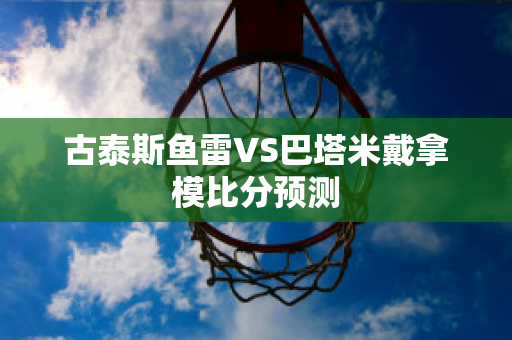 古泰斯鱼雷VS巴塔米戴拿模比分预测