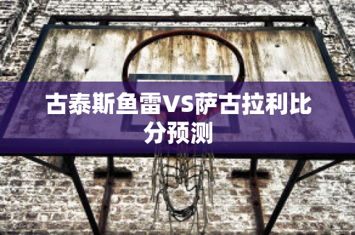 古泰斯鱼雷VS萨古拉利比分预测