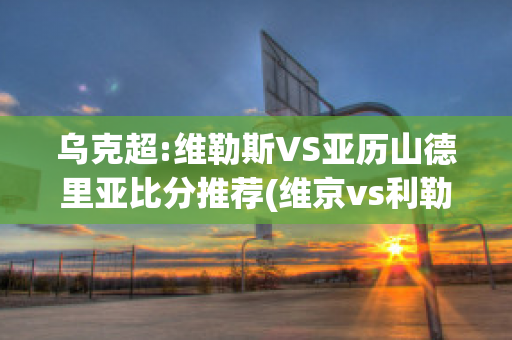 乌克超:维勒斯VS亚历山德里亚比分推荐(维京vs利勒斯特)