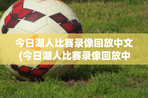 今日湖人比赛录像回放中文(今日湖人比赛录像回放中文微博视频)