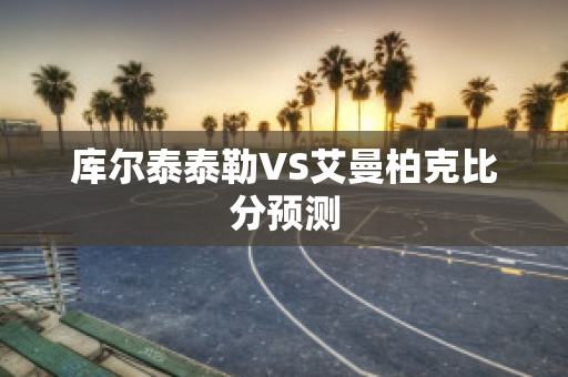 库尔泰泰勒VS艾曼柏克比分预测