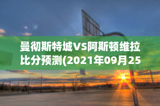 曼彻斯特城VS阿斯顿维拉比分预测(2021年09月25日 曼彻斯特联 vs 阿斯顿维拉高清直播)