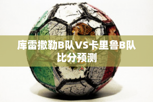 库雷撒勒B队VS卡里鲁B队比分预测