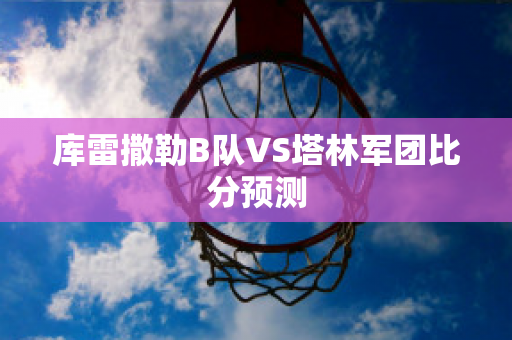 库雷撒勒B队VS塔林军团比分预测