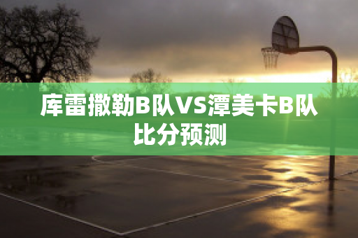 库雷撒勒B队VS潭美卡B队比分预测