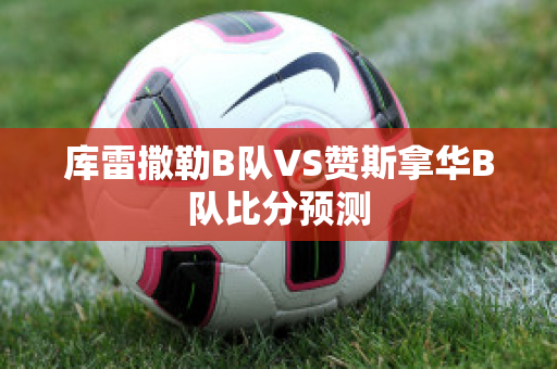 库雷撒勒B队VS赞斯拿华B队比分预测