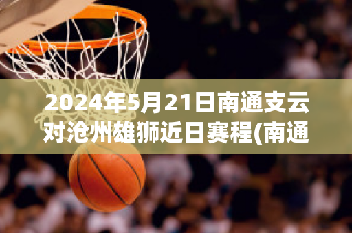 2024年5月21日南通支云对沧州雄狮近日赛程(南通支云足球俱乐部最新消息)