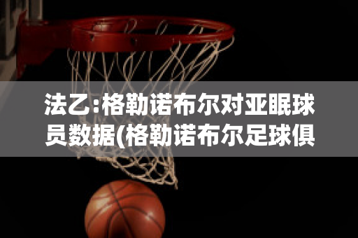 法乙:格勒诺布尔对亚眠球员数据(格勒诺布尔足球俱乐部)