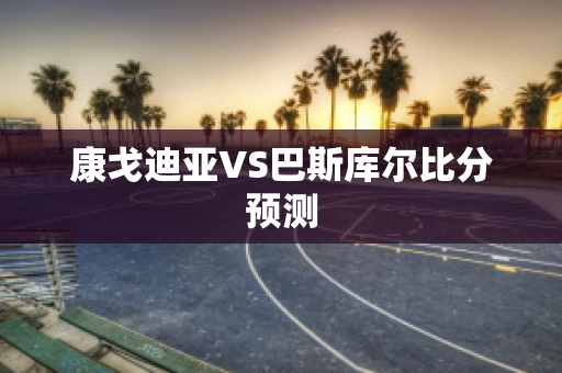 康戈迪亚VS巴斯库尔比分预测