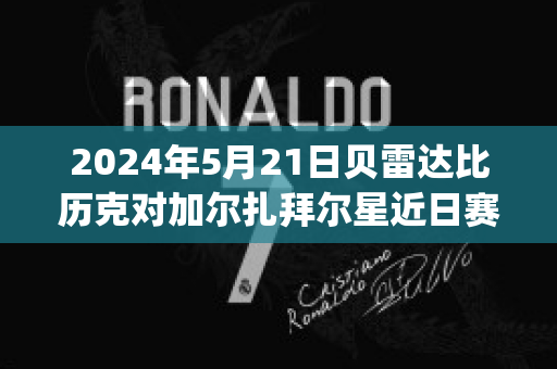 2024年5月21日贝雷达比历克对加尔扎拜尔星近日赛程(贝雷达比历克vs瓦鲁尔直播)