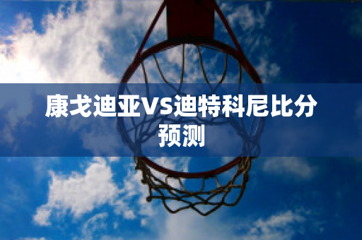 康戈迪亚VS迪特科尼比分预测