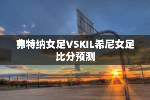 弗特纳女足VSKIL希尼女足比分预测