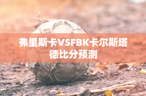 弗里斯卡VSFBK卡尔斯塔德比分预测