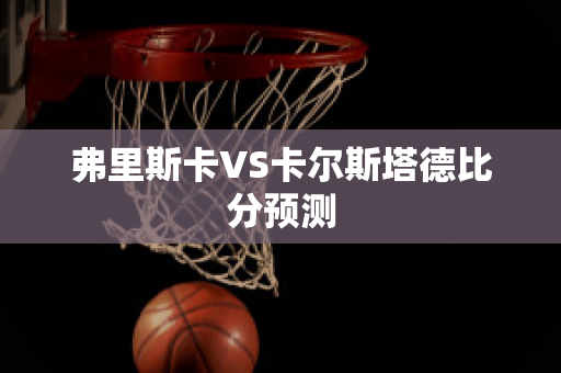 弗里斯卡VS卡尔斯塔德比分预测