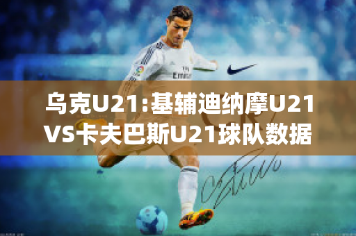 乌克U21:基辅迪纳摩U21VS卡夫巴斯U21球队数据(欧冠基辅迪纳摩vs巴萨)