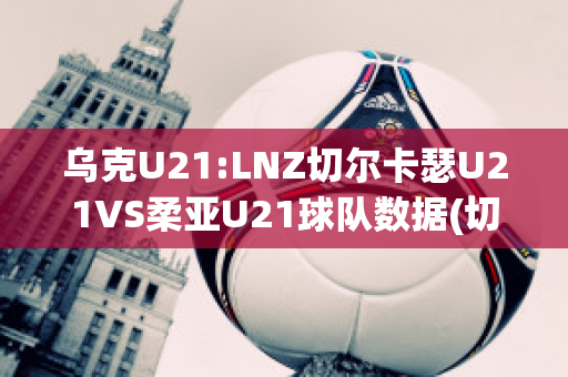 乌克U21:LNZ切尔卡瑟U21VS柔亚U21球队数据(切尔卡瑟突出部)