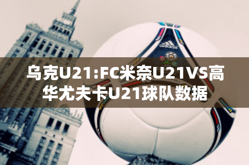 乌克U21:FC米奈U21VS高华尤夫卡U21球队数据