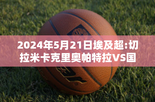 2024年5月21日埃及超:切拉米卡克里奥帕特拉VS国家银行俱乐部比分推荐