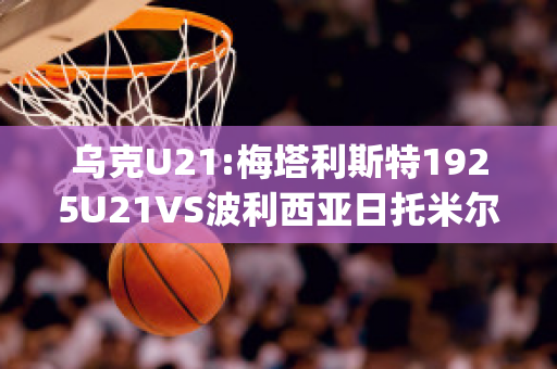 乌克U21:梅塔利斯特1925U21VS波利西亚日托米尔U21球队数据(wwe梅塔里克)