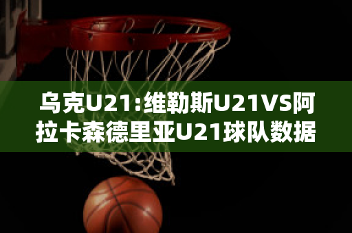 乌克U21:维勒斯U21VS阿拉卡森德里亚U21球队数据