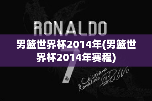 男篮世界杯2014年(男篮世界杯2014年赛程)