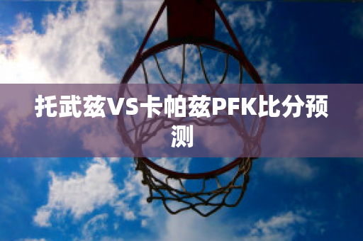 托武兹VS卡帕兹PFK比分预测